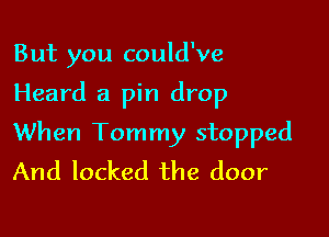 But you could've

Heard a pin drop

When Tommy stopped
And locked the door