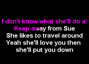 I don't know what she'll do 81'
Keep away from Sue
She likes to travel around
Yeah she'll love you then
she'll put you down