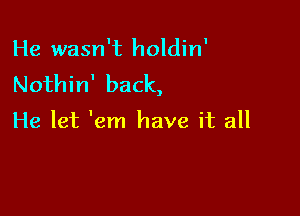 He wasn't holdin'
Nothin' back,

He let 'em have it all