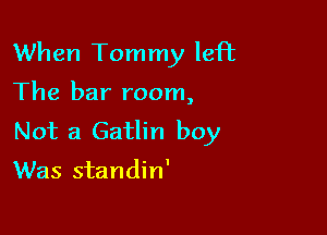 When Tommy left

The bar room,

Not a Gatlin boy

Was standin'