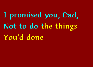 I promised you, Dad,
Not to do the things

You'd done