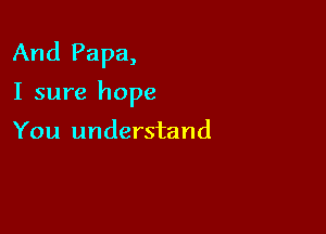 And Papa,

I sure hope

You understand