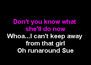 Don't you know what
she'll do now

Whoa...l can't keep away
from that girl
Oh runaround Sue