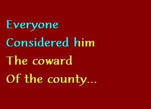 Everyone

Considered him

The coward
Of the county...