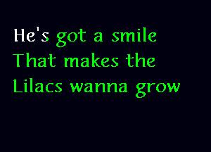 He's got a smile
That makes the

Lilacs wanna grow