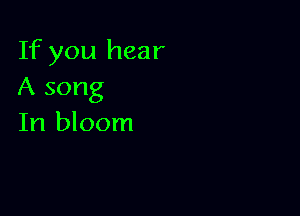 If you hear
A song

In bloom