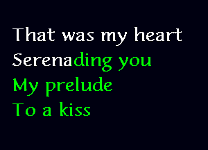 That was my heart
Serenading you

My prelude
To a kiss