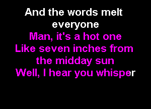 And the words melt
everyone
Man, it's a hot one
Like seven inches from

the midday sun
Well, I hear you whisper