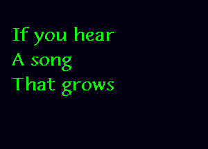 If you hear
A song

That grows