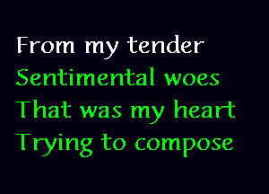 From my tender
Sentimental woes
That was my heart
Trying to compose