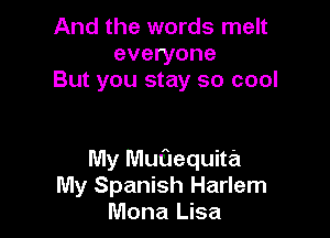 And the words melt
everyone
But you stay so cool

My Muflequita
My Spanish Harlem
Mona Lisa