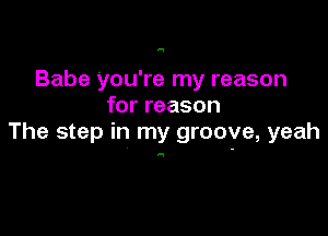 q

Babe you're my reason
for reason

The step in my groove, yeah