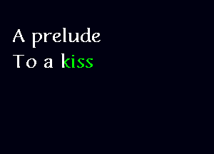 A prelude
To a kiss