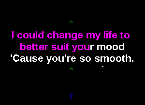 q

I could change my life to
better suit your mood

'Cause you're so smooth.

q