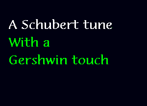 A Schubert tune
With a

Gershwin touch