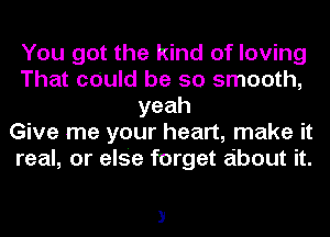 You got the kind of loving
That cduld be so smooth,
yeah
Give me your heart, make it
real, or else forget about it.

3