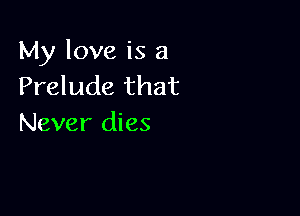 My love is 3
Prelude that

Never dies