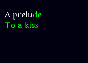 A prelude
To a kiss