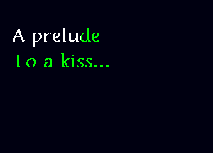 A prelude
To a kiss...