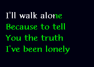 I'll walk alone
Because to tell

You the truth
I've been lonely