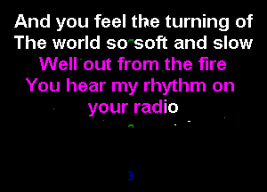 And you feel the turning of
The world sosoft and slow
Well'out fromthe fine
You hear my rhythm on
your radio

'1