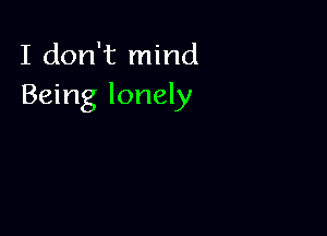 I don't mind
Being lonely