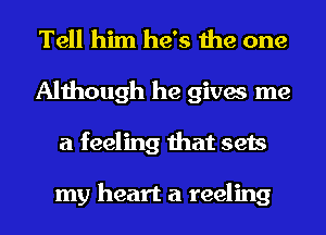 Tell him he's the one
Although he gives me
a feeling that sets

my heart a reeling