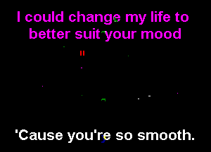 I could change my life to
better suit'your mood

'Cause you'ryz so smooth.