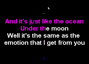 L

'1

And it's' just like the ocean
Under the moon
Well it's the same as the
emotion that1 get fr'om you
