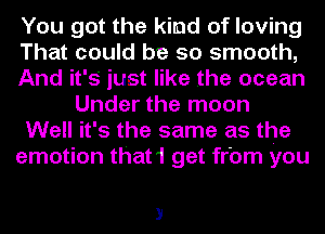 You got the kind of loving
That could be so smooth,
And it's' just like the ocean
Under the moon
Well it's the same as the
emotion that1 get fr'om you

3