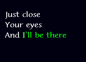 Just close
Your eyes

And I'll be there