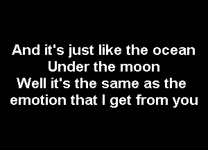 And it's just like the ocean
Under the moon
Well it's the same as the
emotion that I get from you