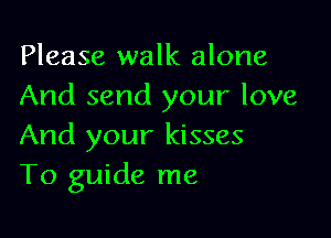 Please walk alone
And send your love

And your kisses
T0 guide me