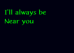 I'll always be
Near you