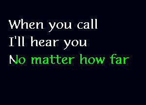 When you call
I'll hear you

No matter how far