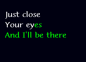 Just close
Your eyes

And I'll be there