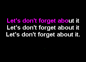 Lot's don't forget about it
Let's don't forget about it
Let's don't forget about it.