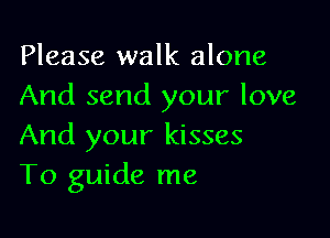 Please walk alone
And send your love

And your kisses
T0 guide me