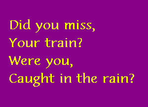 Did you miss,
Your train?

Were you,
Caught in the rain?