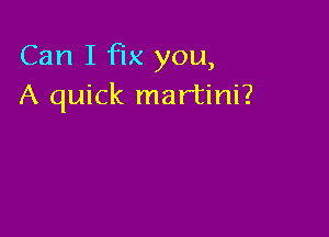 Can I fix you,
A quick martini?