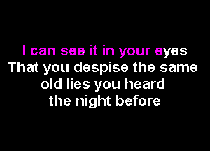 I can see it in your eyes
That you despise the same

old lies you heard
the night before