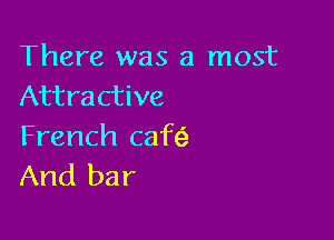 There was a most
Attractive

French cafe?
And bar