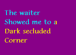 The waiter
Showed me to a

Dark secluded
Corner