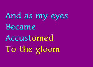 And as my eyes
Became

Accustomed
T0 the gloom