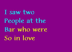 I saw two
People at the

Bar who were
50 in love