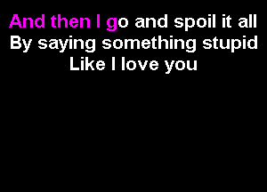 And then I go and spoil it all
By saying something stupid
Like I love you