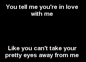 You tell me you're in love
with me

Like you can't take your
pretty eyes away from me