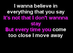 I wanna believe in
everything that you say
It's not that I don't wannna
stay
But every time you come
too close I move away