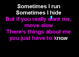 Sometimes I run
Sometimes I hide
But if you really Want me,
move slow
There's things about me
you just have to know