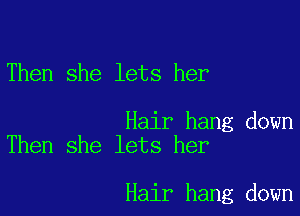 Then she lets her

Hair hang down
Then she lets her

Hair hang down